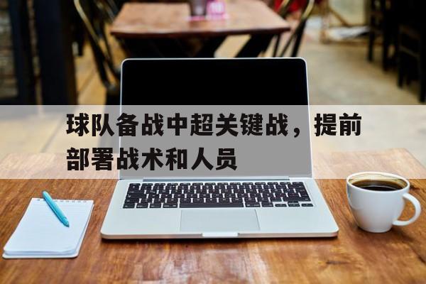 球队备战中超关键战，提前部署战术和人员
