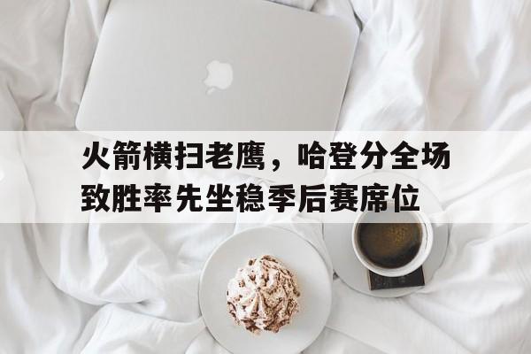 关于火箭横扫老鹰，哈登分全场致胜率先坐稳季后赛席位的信息