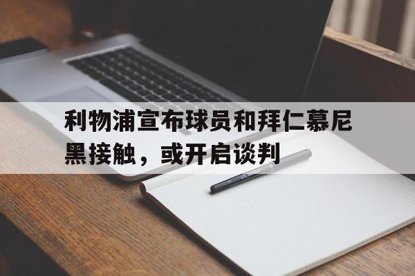 关于利物浦宣布球员和拜仁慕尼黑接触，或开启谈判的信息