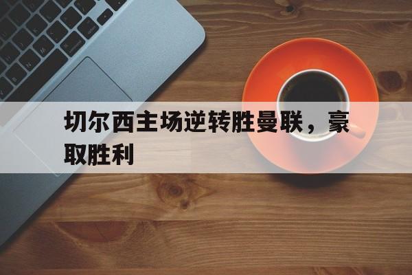 切尔西主场逆转胜曼联，豪取胜利