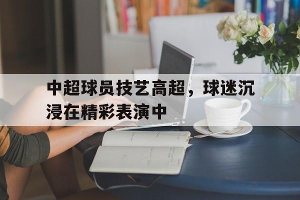 中超球员技艺高超，球迷沉浸在精彩表演中的简单介绍